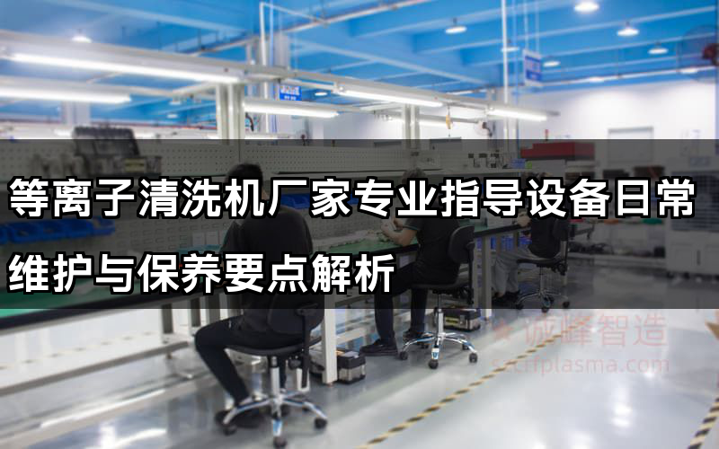 等離子清洗機廠家專業(yè)指導設備日常維護與保養(yǎng)要點解析