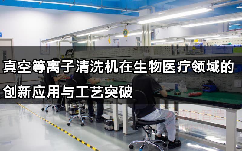 真空等離子清洗機在生物醫療領域的創新應用與工藝突破