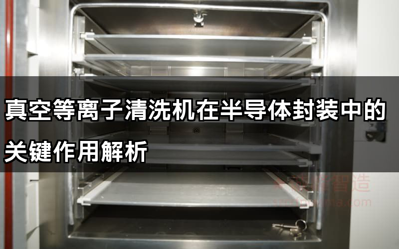 真空等離子清洗機在半導體封裝中的關鍵作用解析