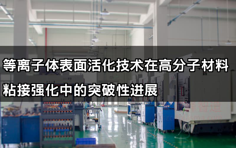 等離子體表面活化技術(shù)在高分子材料粘接強化中的突破性進展