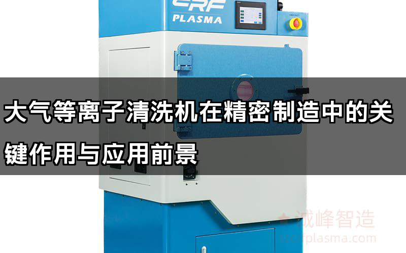 大氣等離子清洗機(jī)在精密制造中的關(guān)鍵作用與應(yīng)用前景
