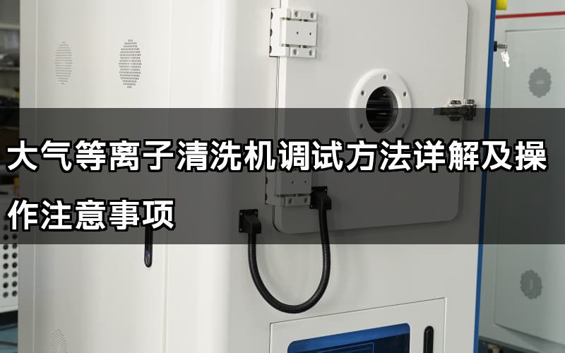 大氣等離子清洗機調試方法詳解及操作注意事項