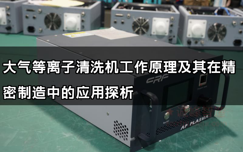 大氣等離子清洗機工作原理及其在精密制造中的應用探析