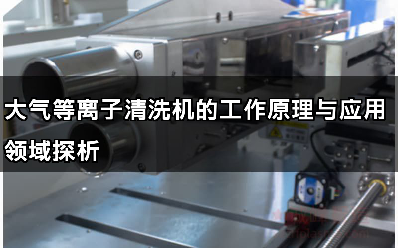 大氣等離子清洗機(jī)的工作原理與應(yīng)用領(lǐng)域探析