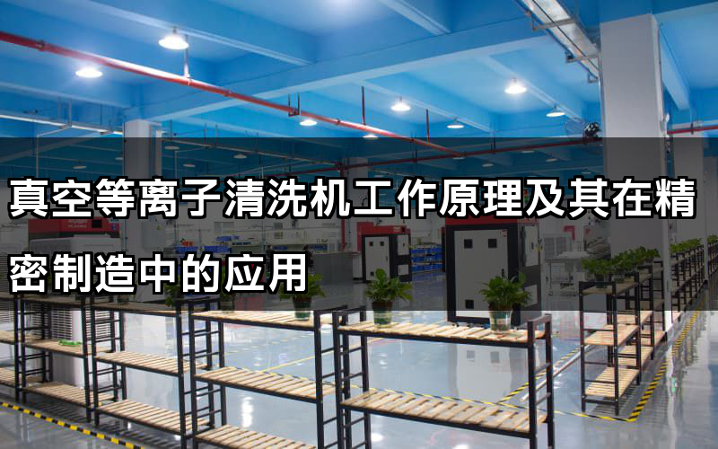 真空等離子清洗機工作原理及其在精密制造中的應(yīng)用